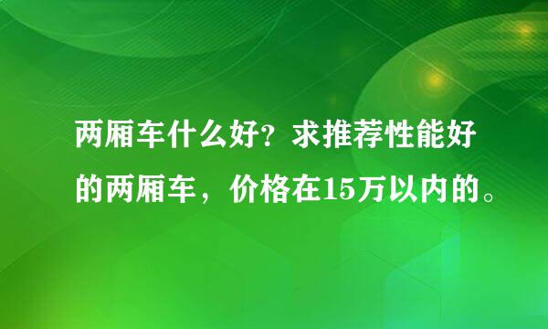 两厢车什么好？求推荐性能好的两厢车，价格在15万以内的。