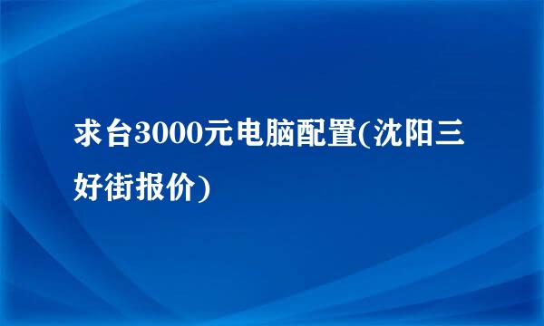 求台3000元电脑配置(沈阳三好街报价)