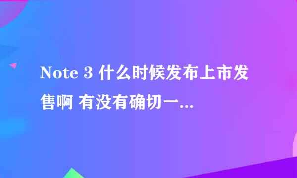 Note 3 什么时候发布上市发售啊 有没有确切一点的时间啊