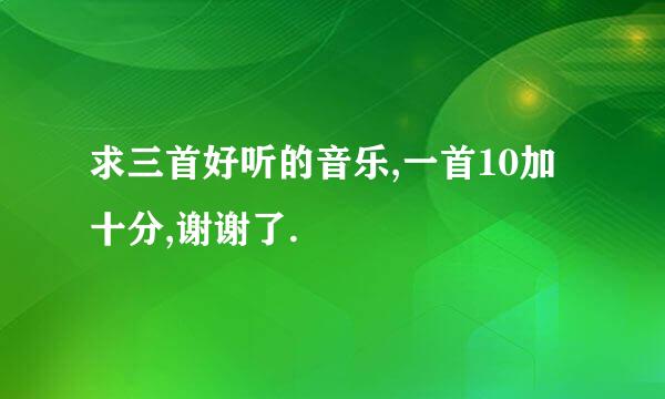 求三首好听的音乐,一首10加十分,谢谢了.