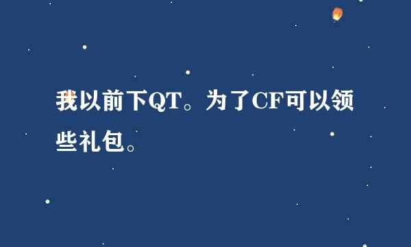 我以前下QT。为了CF可以领些礼包。