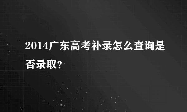 2014广东高考补录怎么查询是否录取？