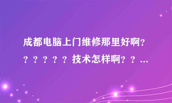 成都电脑上门维修那里好啊？？？？？？技术怎样啊？？？？？、反应速度怎样啊？？？？？