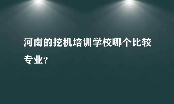 河南的挖机培训学校哪个比较专业？