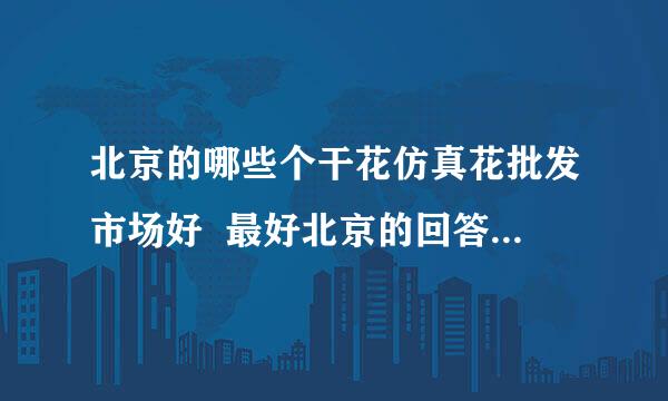 北京的哪些个干花仿真花批发市场好  最好北京的回答 或者对这方面有研究的帮个忙谢谢