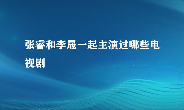 张睿和李晟一起主演过哪些电视剧