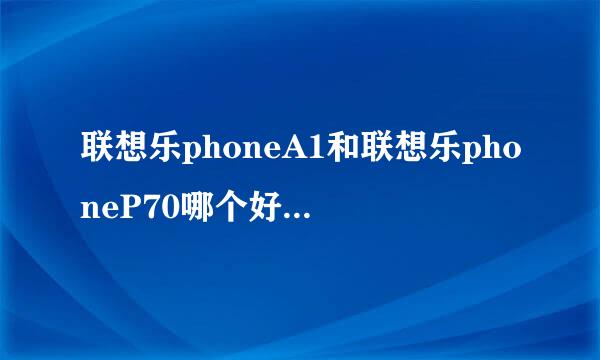 联想乐phoneA1和联想乐phoneP70哪个好？具体有什么优缺点。大家七嘴八舌都说一下。