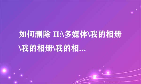 如何删除 H:\多媒体\我的相册\我的相册\我的相册\我的相册\我的相册\我的相册\