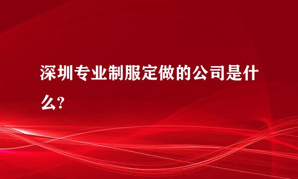 深圳专业制服定做的公司是什么?