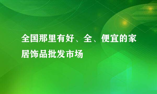 全国那里有好、全、便宜的家居饰品批发市场