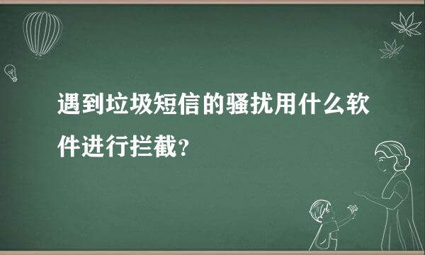 遇到垃圾短信的骚扰用什么软件进行拦截？