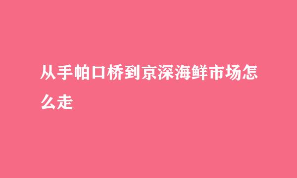 从手帕口桥到京深海鲜市场怎么走