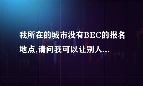 我所在的城市没有BEC的报名地点,请问我可以让别人在外地替我报名吗?我希望有准确的答案