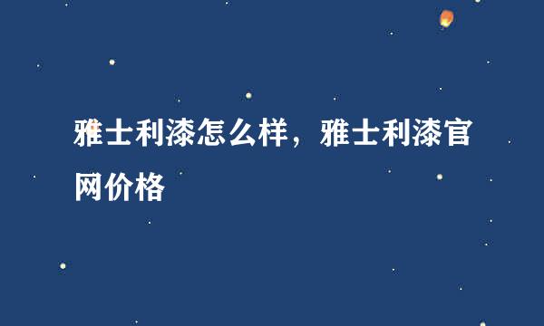 雅士利漆怎么样，雅士利漆官网价格