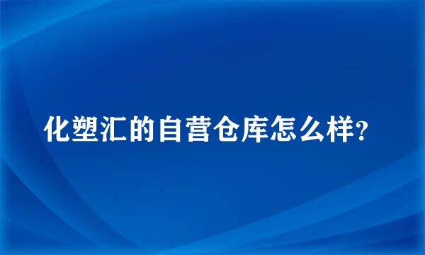 化塑汇的自营仓库怎么样？