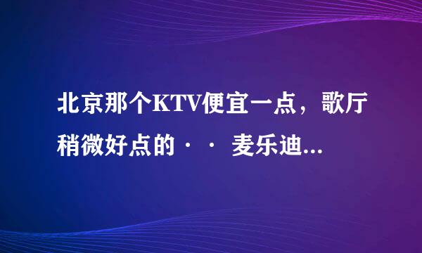 北京那个KTV便宜一点，歌厅稍微好点的·· 麦乐迪价格大约是多少？多少钱一个小时？ 谢谢，着急··在线等