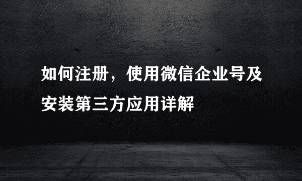 如何注册，使用微信企业号及安装第三方应用详解