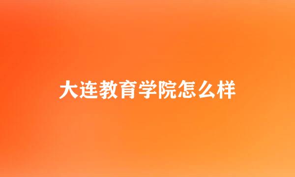 大连教育学院怎么样