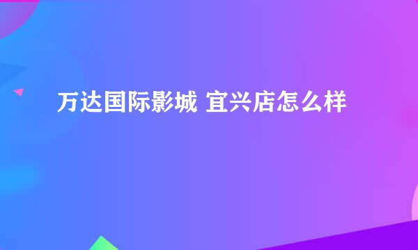 万达国际影城 宜兴店怎么样