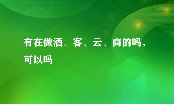 有在做酒、客、云、商的吗，可以吗