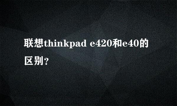 联想thinkpad e420和e40的区别？