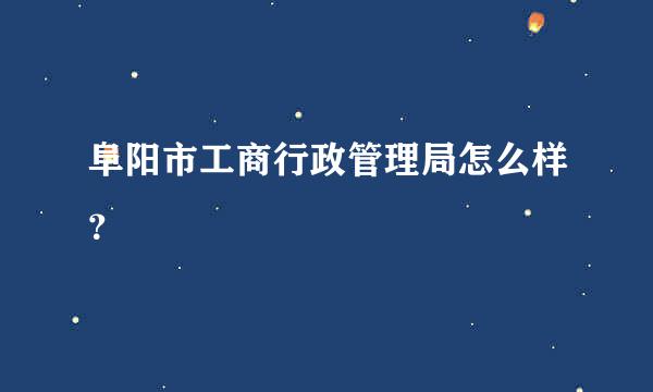 阜阳市工商行政管理局怎么样？