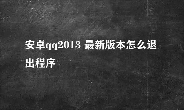 安卓qq2013 最新版本怎么退出程序