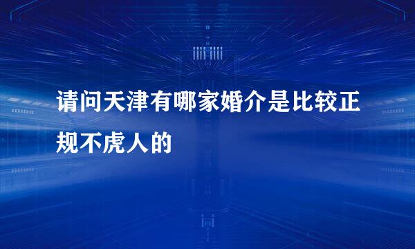 请问天津有哪家婚介是比较正规不虎人的