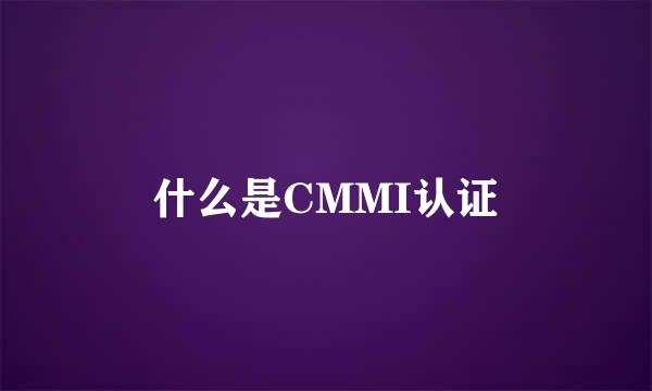 什么是CMMI认证