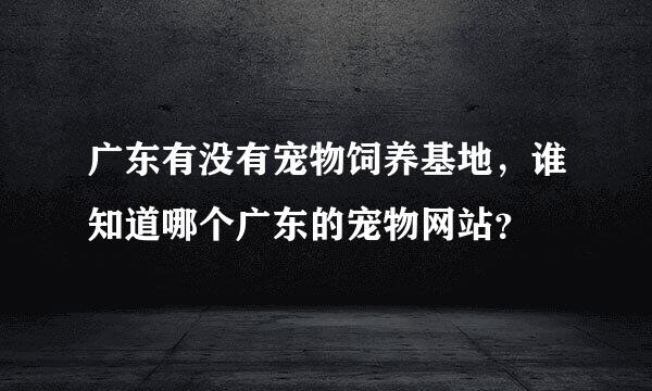 广东有没有宠物饲养基地，谁知道哪个广东的宠物网站？