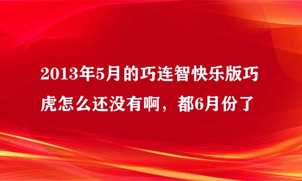 2013年5月的巧连智快乐版巧虎怎么还没有啊，都6月份了