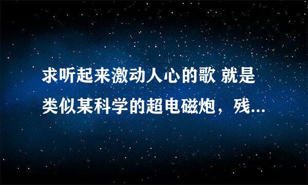 求听起来激动人心的歌 就是类似某科学的超电磁炮，残酷天使的行动纲领之类的歌啊