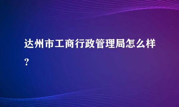 达州市工商行政管理局怎么样？