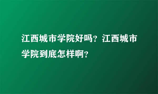 江西城市学院好吗？江西城市学院到底怎样啊？