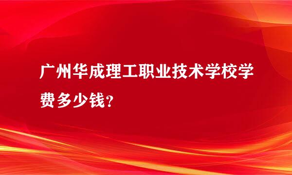 广州华成理工职业技术学校学费多少钱？