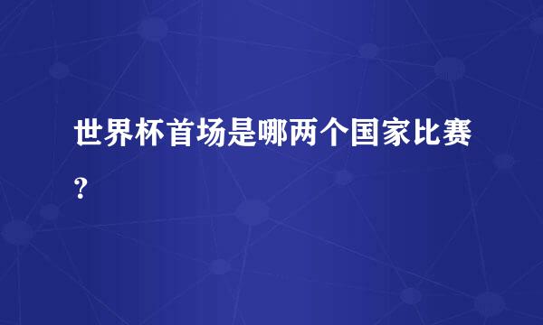 世界杯首场是哪两个国家比赛？