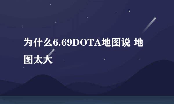 为什么6.69DOTA地图说 地图太大