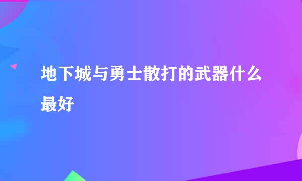 地下城与勇士散打的武器什么最好