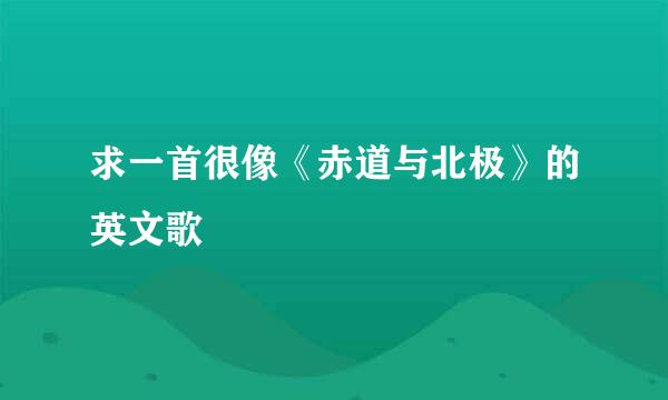 求一首很像《赤道与北极》的英文歌