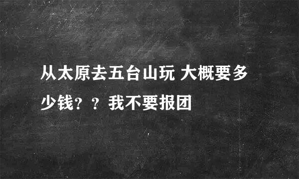 从太原去五台山玩 大概要多少钱？？我不要报团