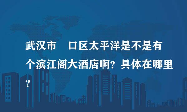 武汉市硚口区太平洋是不是有个滨江阁大酒店啊？具体在哪里？