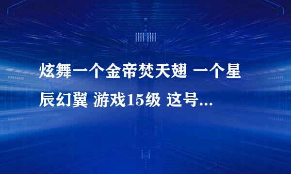 炫舞一个金帝焚天翅 一个星辰幻翼 游戏15级 这号能卖多钱啊 我朋友帮我卡到俩永久翅膀 我也不玩炫舞