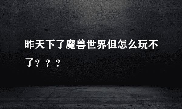 昨天下了魔兽世界但怎么玩不了？？？