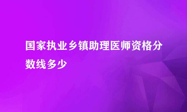 国家执业乡镇助理医师资格分数线多少