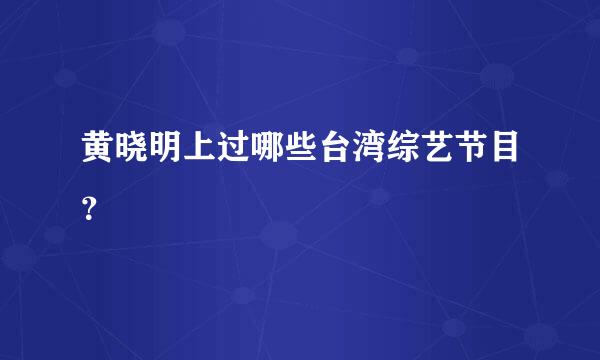 黄晓明上过哪些台湾综艺节目？