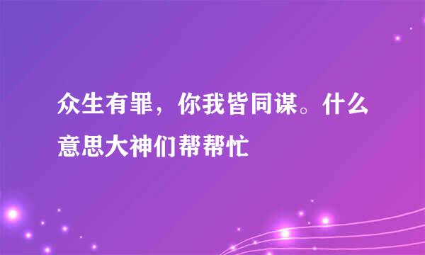 众生有罪，你我皆同谋。什么意思大神们帮帮忙