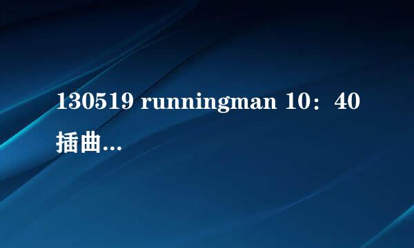 130519 runningman 10：40插曲的名字。