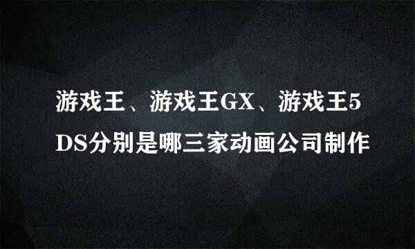 游戏王、游戏王GX、游戏王5DS分别是哪三家动画公司制作