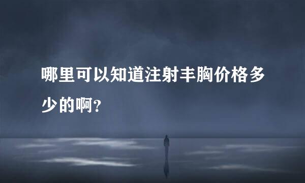 哪里可以知道注射丰胸价格多少的啊？