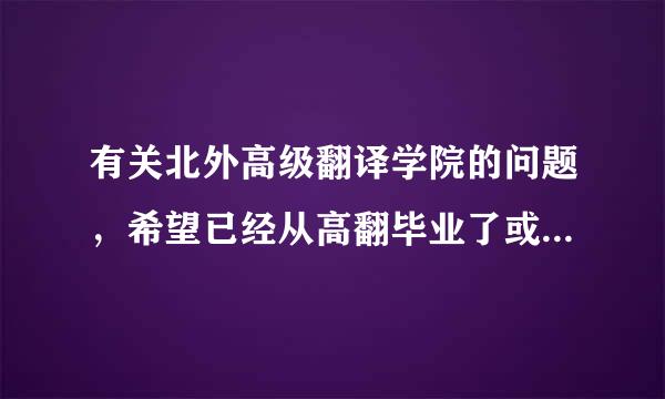 有关北外高级翻译学院的问题，希望已经从高翻毕业了或非常了解该学院的同学解答，谢谢！！！